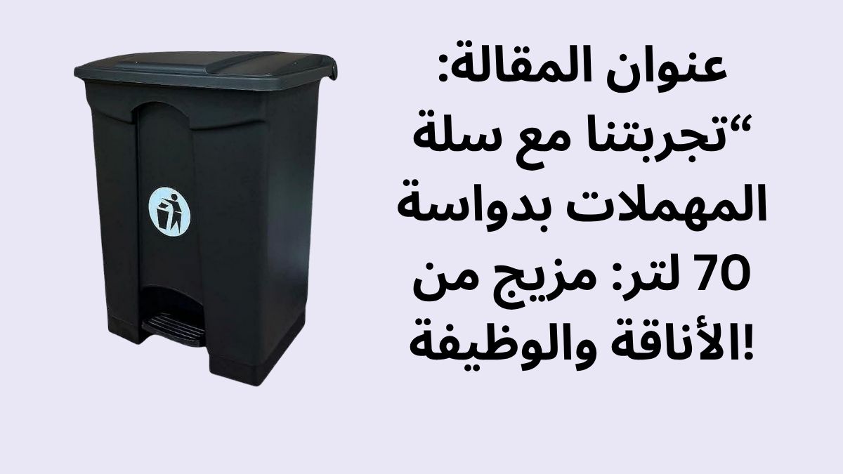 عنوان المقالة: “تجربتنا مع سلة المهملات بدواسة 70 لتر: مزيج من الأناقة والوظيفة!